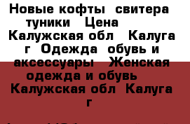 Новые кофты, свитера, туники › Цена ­ 300 - Калужская обл., Калуга г. Одежда, обувь и аксессуары » Женская одежда и обувь   . Калужская обл.,Калуга г.